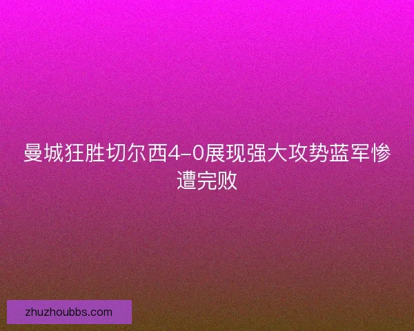 曼城狂胜切尔西4-0展现强大攻势蓝军惨遭完败