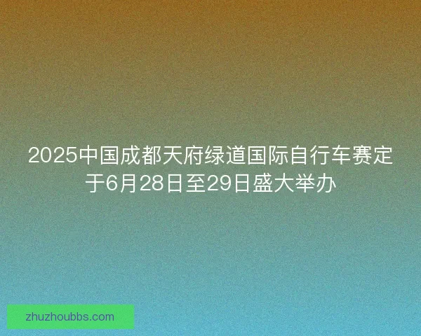 2025中国成都天府绿道国际自行车赛定于6月28日至29日盛大举办