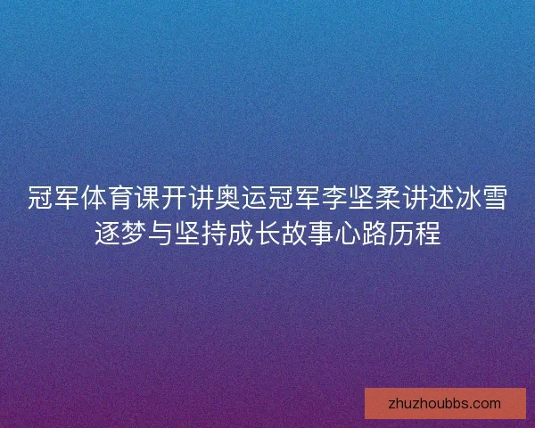 冠军体育课开讲奥运冠军李坚柔讲述冰雪逐梦与坚持成长故事心路历程