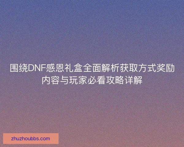 围绕DNF感恩礼盒全面解析获取方式奖励内容与玩家必看攻略详解