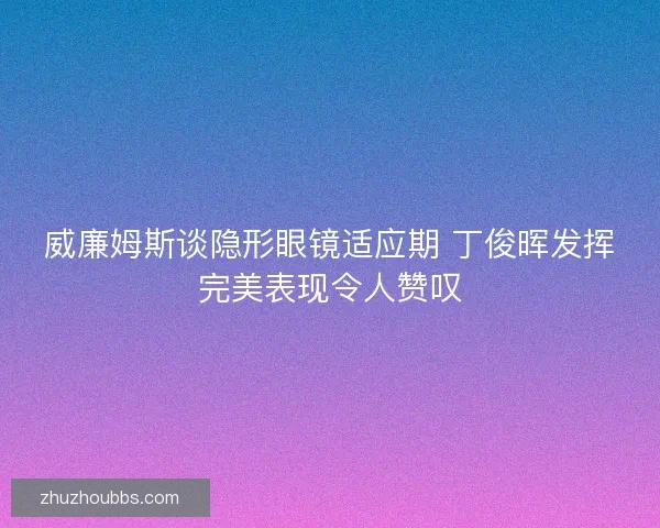 威廉姆斯谈隐形眼镜适应期 丁俊晖发挥完美表现令人赞叹