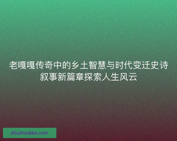 老嘎嘎传奇中的乡土智慧与时代变迁史诗叙事新篇章探索人生风云