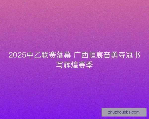 2025中乙联赛落幕 广西恒宸奋勇夺冠书写辉煌赛季