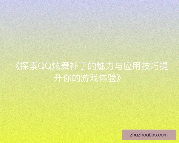 《探索QQ炫舞补丁的魅力与应用技巧提升你的游戏体验》