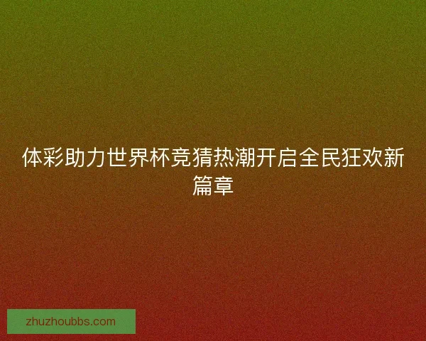 体彩助力世界杯竞猜热潮开启全民狂欢新篇章