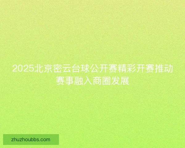 2025北京密云台球公开赛精彩开赛推动赛事融入商圈发展