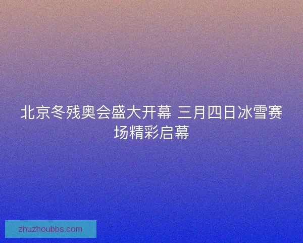 北京冬残奥会盛大开幕 三月四日冰雪赛场精彩启幕
