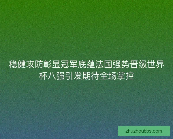 稳健攻防彰显冠军底蕴法国强势晋级世界杯八强引发期待全场掌控