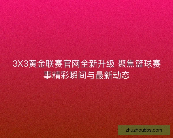 3X3黄金联赛官网全新升级 聚焦篮球赛事精彩瞬间与最新动态