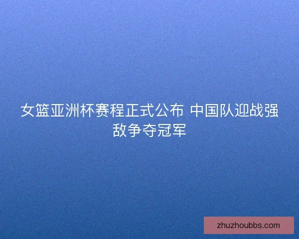 女篮亚洲杯赛程正式公布 中国队迎战强敌争夺冠军