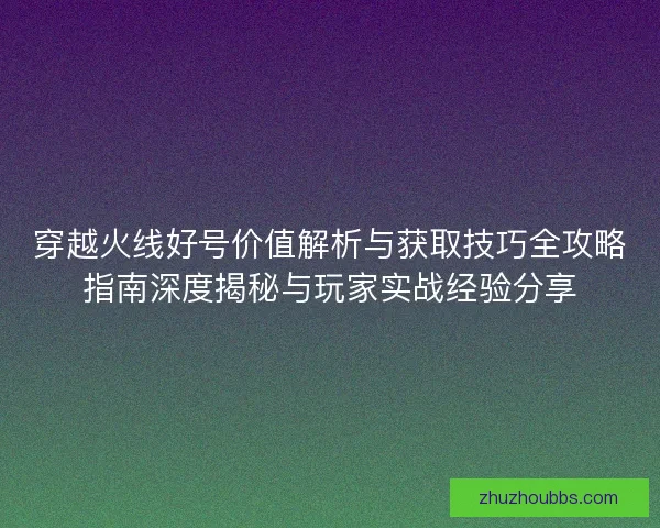 穿越火线好号价值解析与获取技巧全攻略指南深度揭秘与玩家实战经验分享
