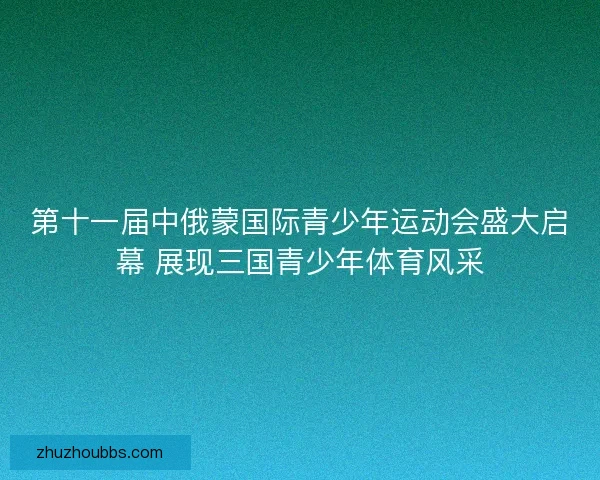第十一届中俄蒙国际青少年运动会盛大启幕 展现三国青少年体育风采