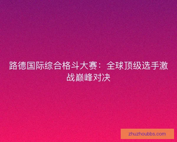 路德国际综合格斗大赛：全球顶级选手激战巅峰对决