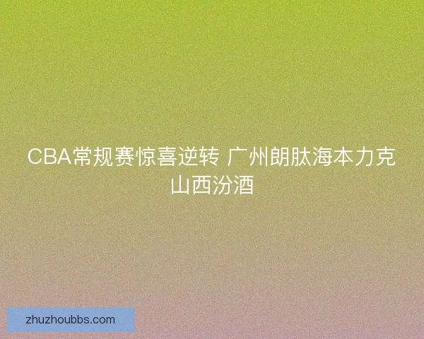 CBA常规赛惊喜逆转 广州朗肽海本力克山西汾酒