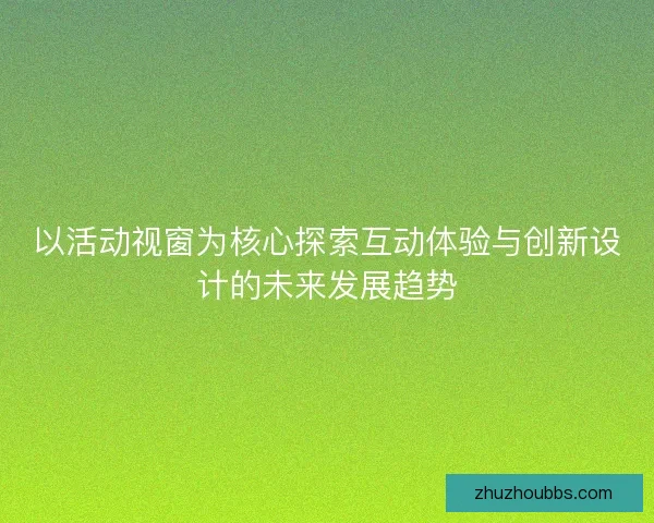 以活动视窗为核心探索互动体验与创新设计的未来发展趋势