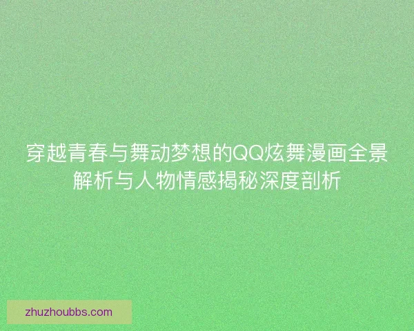 穿越青春与舞动梦想的QQ炫舞漫画全景解析与人物情感揭秘深度剖析