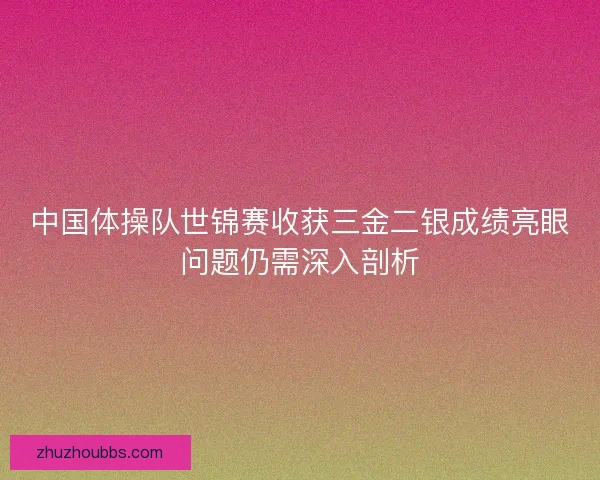 中国体操队世锦赛收获三金二银成绩亮眼问题仍需深入剖析