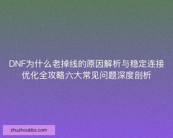DNF为什么老掉线的原因解析与稳定连接优化全攻略六大常见问题深度剖析