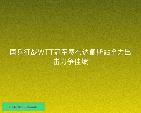 国乒征战WTT冠军赛布达佩斯站全力出击力争佳绩