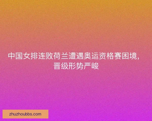 中国女排连败荷兰遭遇奥运资格赛困境，晋级形势严峻