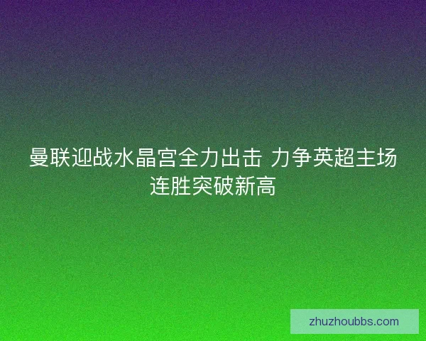 曼联迎战水晶宫全力出击 力争英超主场连胜突破新高